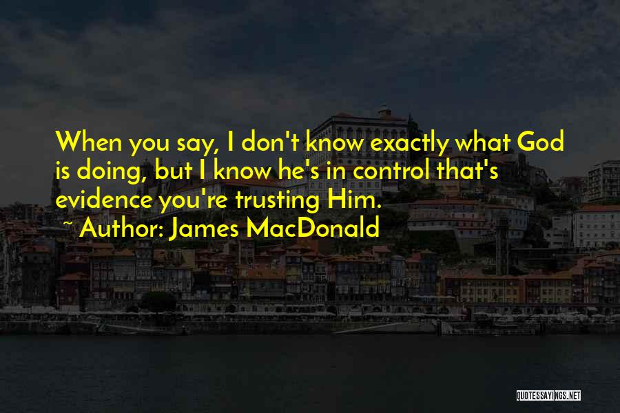 James MacDonald Quotes: When You Say, I Don't Know Exactly What God Is Doing, But I Know He's In Control That's Evidence You're