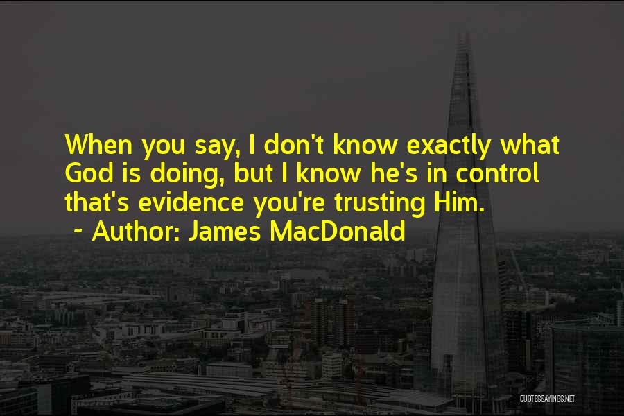 James MacDonald Quotes: When You Say, I Don't Know Exactly What God Is Doing, But I Know He's In Control That's Evidence You're