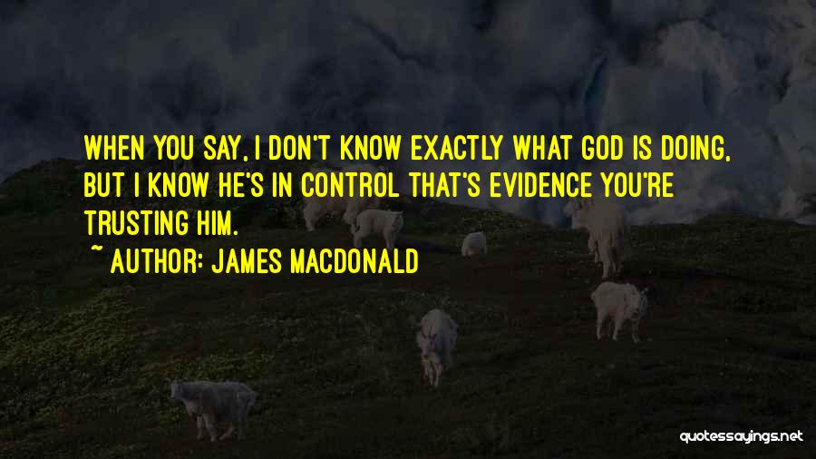 James MacDonald Quotes: When You Say, I Don't Know Exactly What God Is Doing, But I Know He's In Control That's Evidence You're