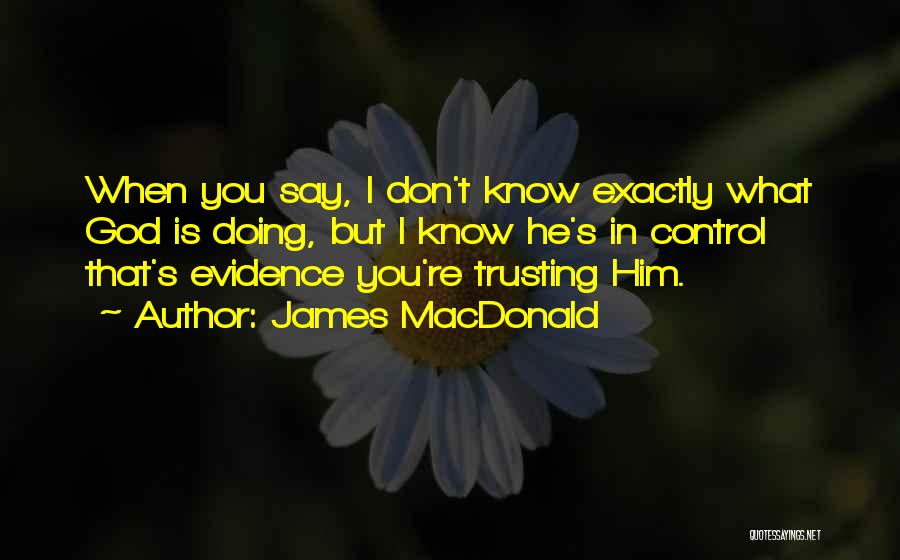 James MacDonald Quotes: When You Say, I Don't Know Exactly What God Is Doing, But I Know He's In Control That's Evidence You're