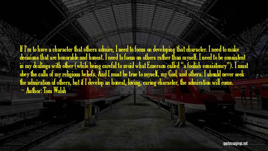 Tom Walsh Quotes: If I'm To Have A Character That Others Admire, I Need To Focus On Developing That Character. I Need To