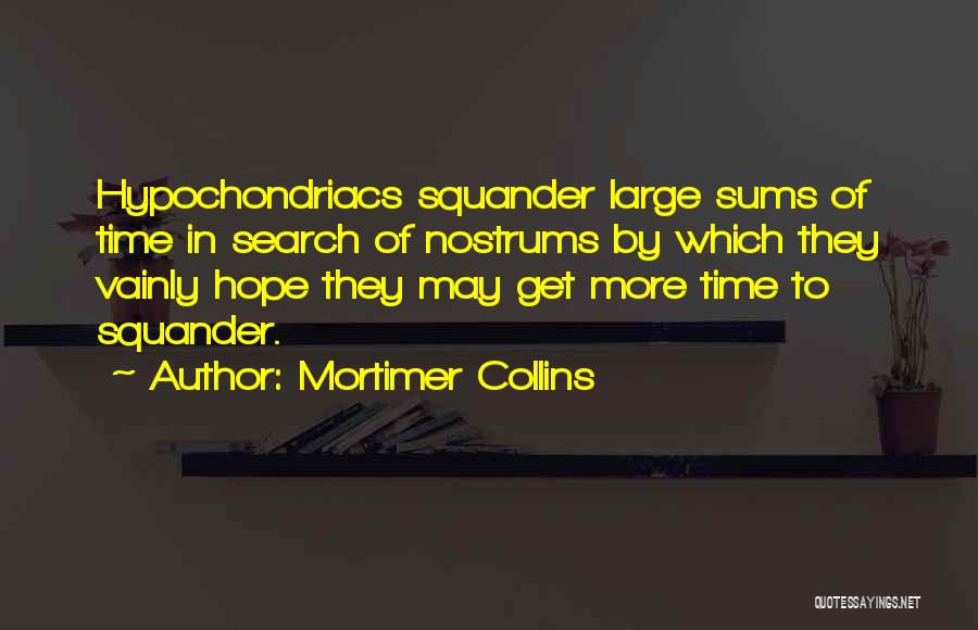 Mortimer Collins Quotes: Hypochondriacs Squander Large Sums Of Time In Search Of Nostrums By Which They Vainly Hope They May Get More Time
