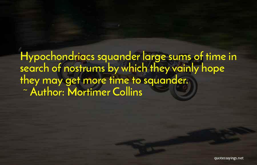 Mortimer Collins Quotes: Hypochondriacs Squander Large Sums Of Time In Search Of Nostrums By Which They Vainly Hope They May Get More Time