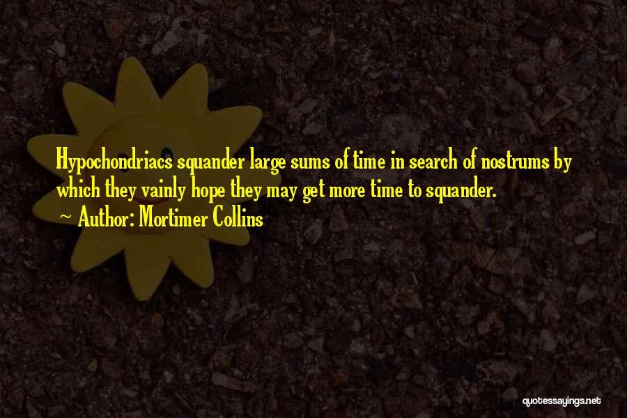 Mortimer Collins Quotes: Hypochondriacs Squander Large Sums Of Time In Search Of Nostrums By Which They Vainly Hope They May Get More Time