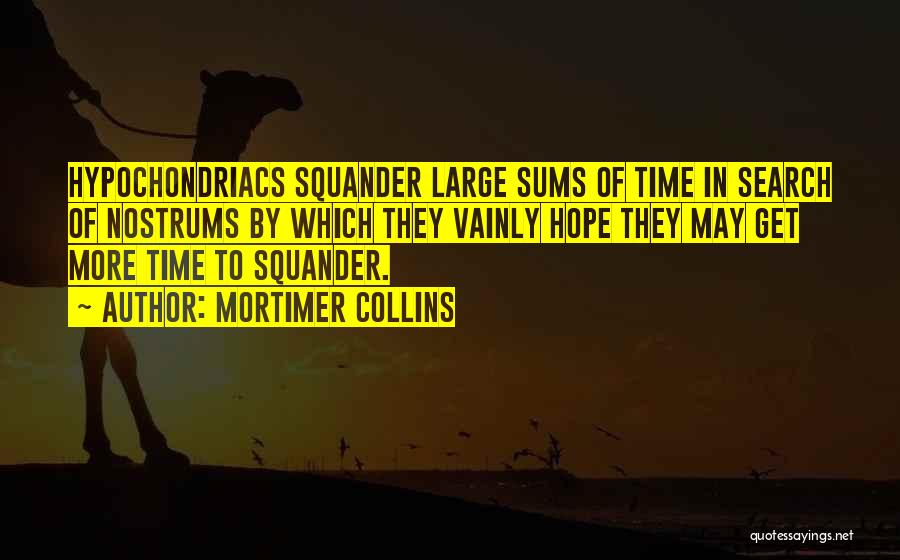 Mortimer Collins Quotes: Hypochondriacs Squander Large Sums Of Time In Search Of Nostrums By Which They Vainly Hope They May Get More Time