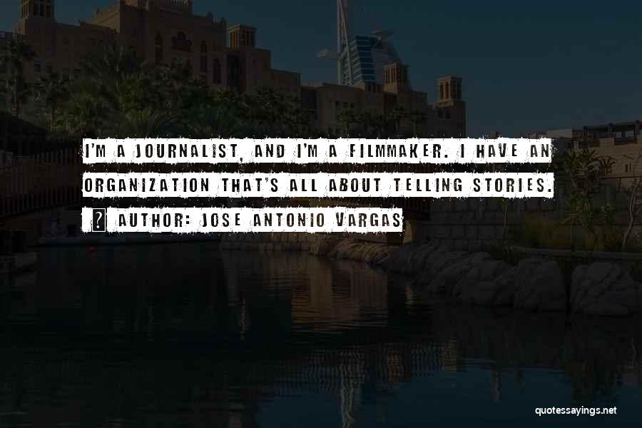 Jose Antonio Vargas Quotes: I'm A Journalist, And I'm A Filmmaker. I Have An Organization That's All About Telling Stories.