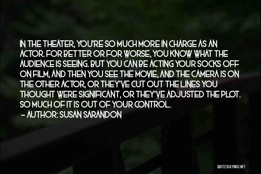 Susan Sarandon Quotes: In The Theater, You're So Much More In Charge As An Actor. For Better Or For Worse, You Know What