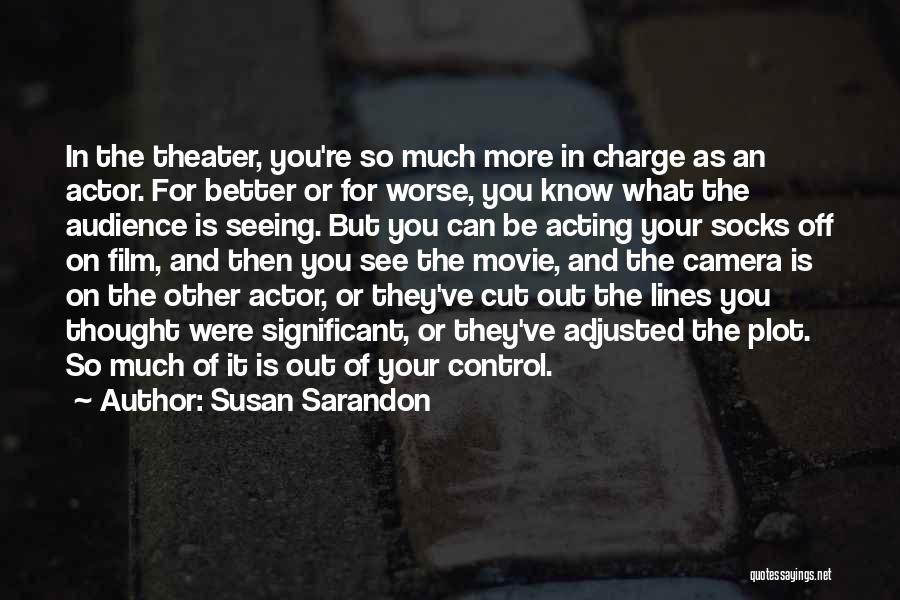 Susan Sarandon Quotes: In The Theater, You're So Much More In Charge As An Actor. For Better Or For Worse, You Know What