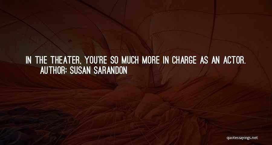 Susan Sarandon Quotes: In The Theater, You're So Much More In Charge As An Actor. For Better Or For Worse, You Know What