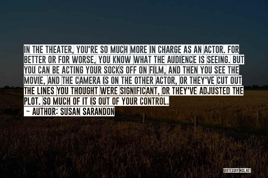 Susan Sarandon Quotes: In The Theater, You're So Much More In Charge As An Actor. For Better Or For Worse, You Know What