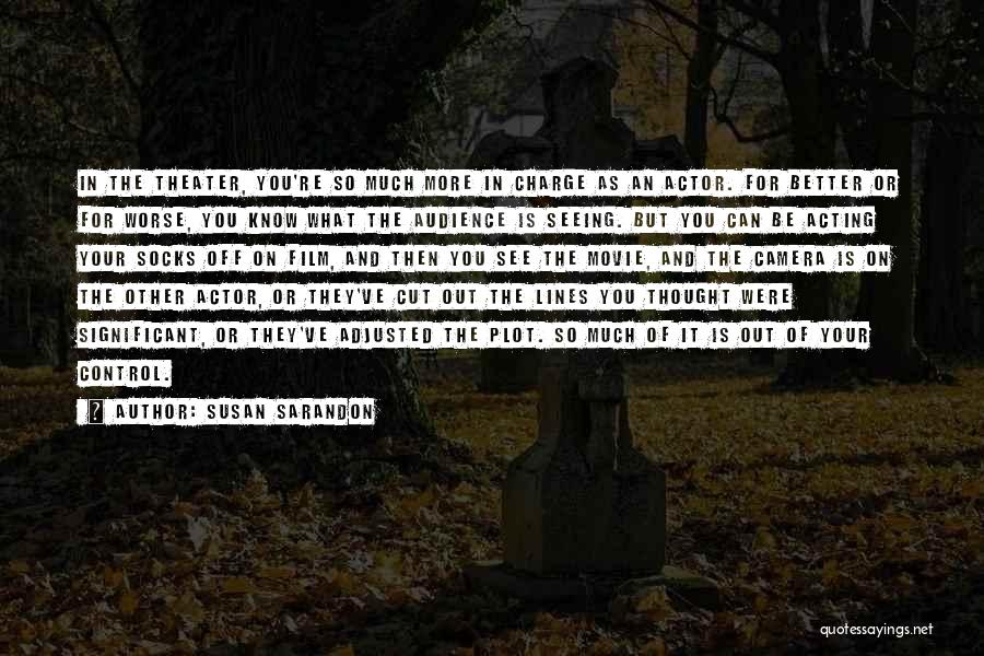 Susan Sarandon Quotes: In The Theater, You're So Much More In Charge As An Actor. For Better Or For Worse, You Know What