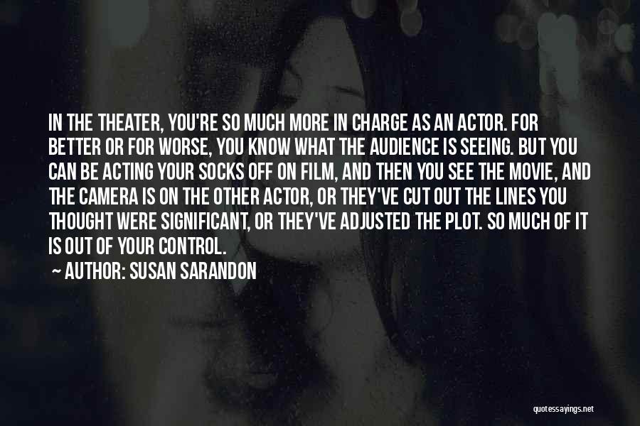 Susan Sarandon Quotes: In The Theater, You're So Much More In Charge As An Actor. For Better Or For Worse, You Know What