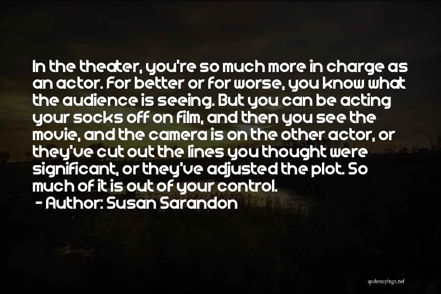 Susan Sarandon Quotes: In The Theater, You're So Much More In Charge As An Actor. For Better Or For Worse, You Know What