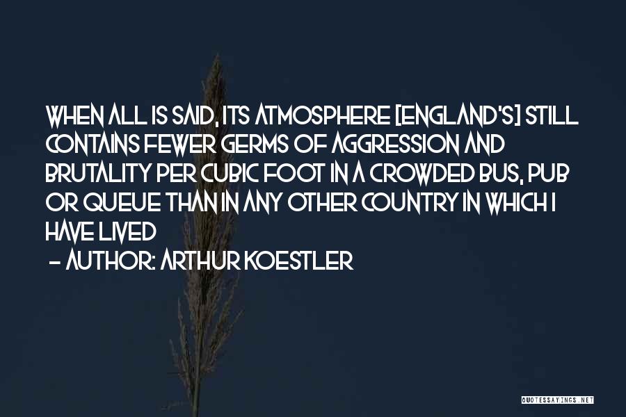 Arthur Koestler Quotes: When All Is Said, Its Atmosphere [england's] Still Contains Fewer Germs Of Aggression And Brutality Per Cubic Foot In A