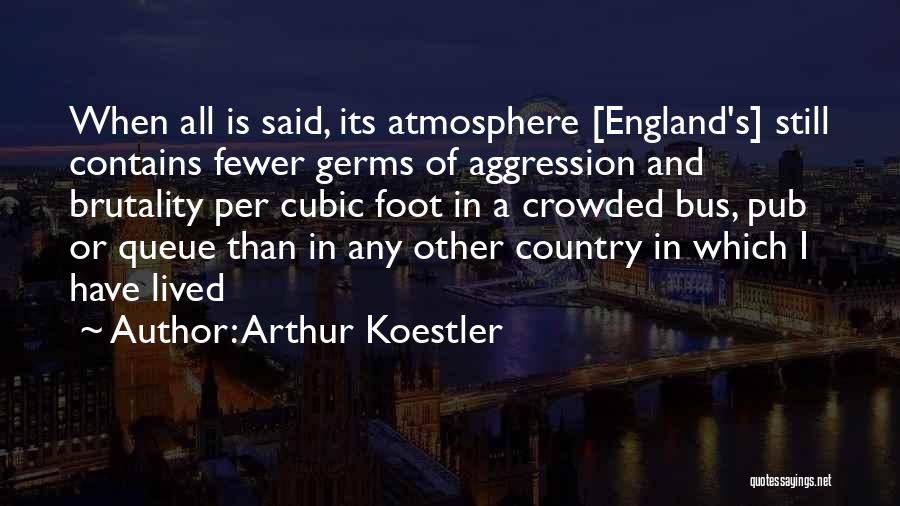 Arthur Koestler Quotes: When All Is Said, Its Atmosphere [england's] Still Contains Fewer Germs Of Aggression And Brutality Per Cubic Foot In A