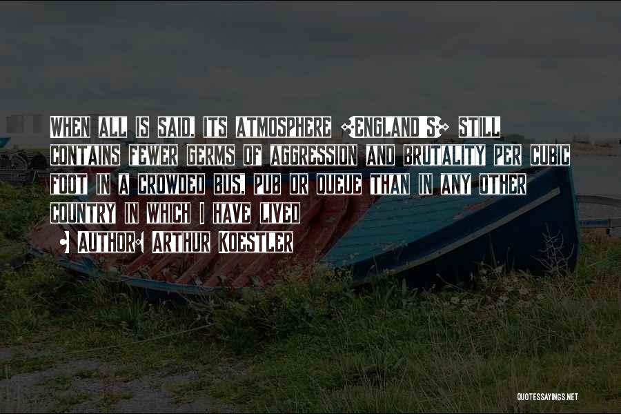 Arthur Koestler Quotes: When All Is Said, Its Atmosphere [england's] Still Contains Fewer Germs Of Aggression And Brutality Per Cubic Foot In A