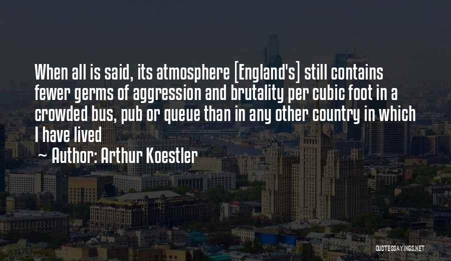 Arthur Koestler Quotes: When All Is Said, Its Atmosphere [england's] Still Contains Fewer Germs Of Aggression And Brutality Per Cubic Foot In A