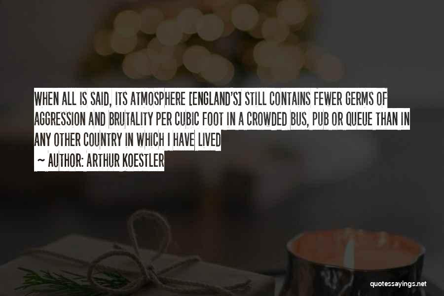 Arthur Koestler Quotes: When All Is Said, Its Atmosphere [england's] Still Contains Fewer Germs Of Aggression And Brutality Per Cubic Foot In A