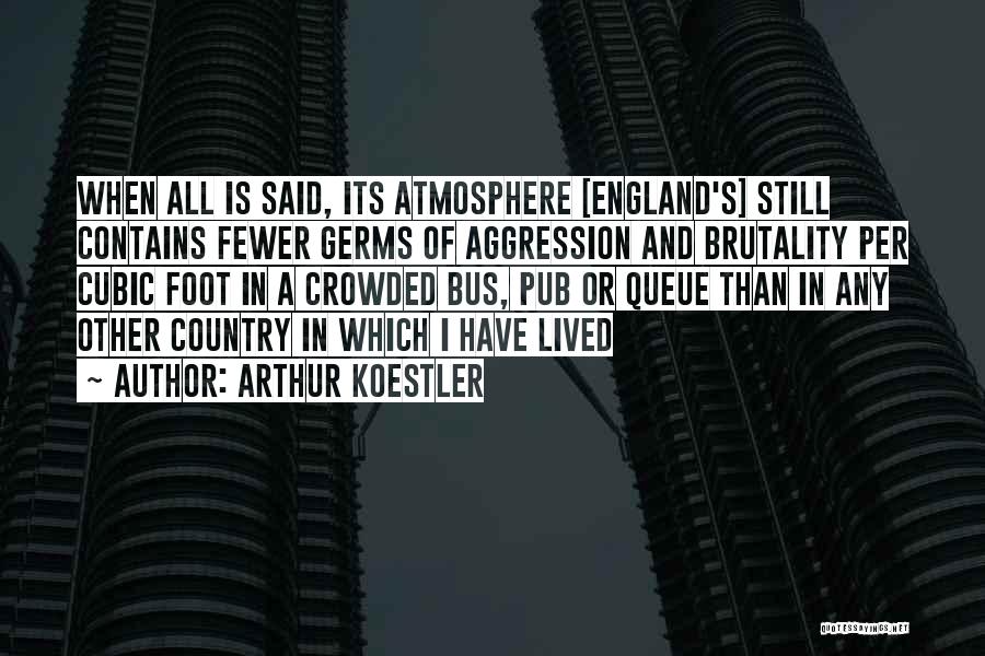 Arthur Koestler Quotes: When All Is Said, Its Atmosphere [england's] Still Contains Fewer Germs Of Aggression And Brutality Per Cubic Foot In A