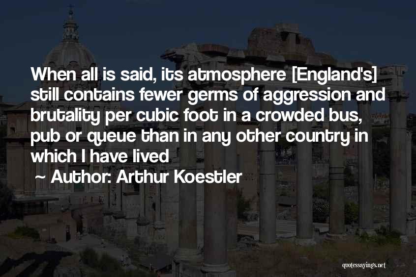 Arthur Koestler Quotes: When All Is Said, Its Atmosphere [england's] Still Contains Fewer Germs Of Aggression And Brutality Per Cubic Foot In A