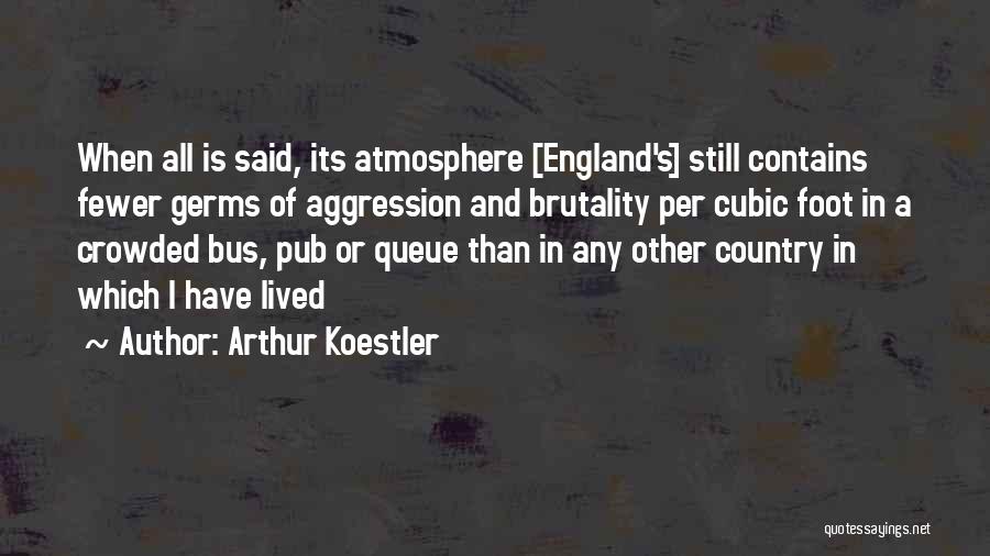 Arthur Koestler Quotes: When All Is Said, Its Atmosphere [england's] Still Contains Fewer Germs Of Aggression And Brutality Per Cubic Foot In A