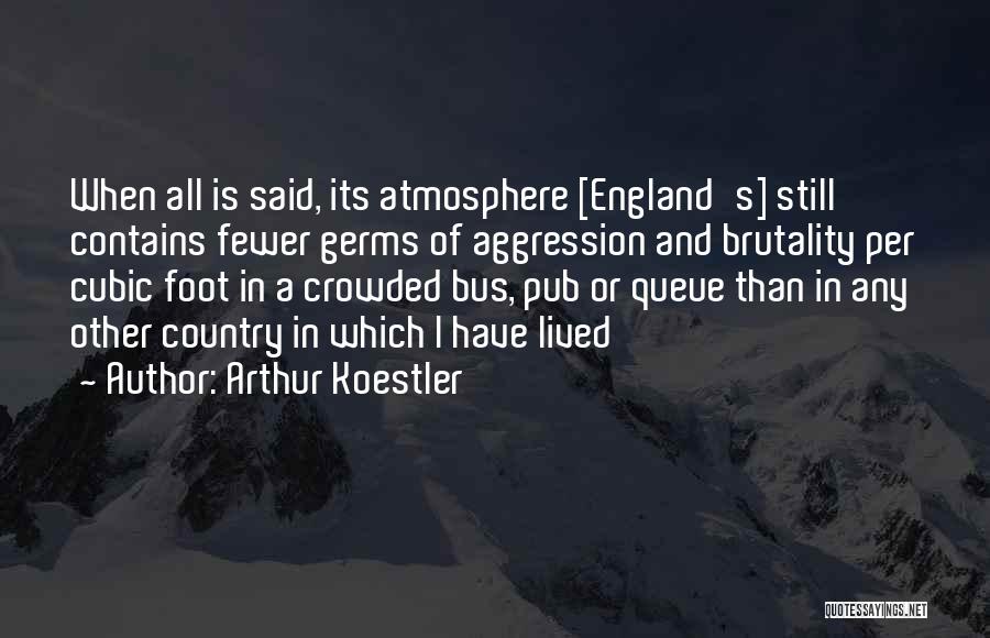 Arthur Koestler Quotes: When All Is Said, Its Atmosphere [england's] Still Contains Fewer Germs Of Aggression And Brutality Per Cubic Foot In A