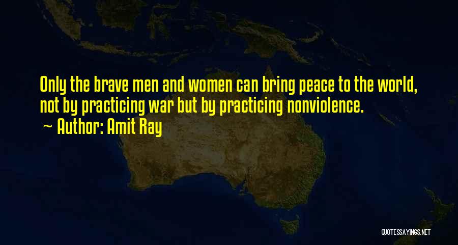 Amit Ray Quotes: Only The Brave Men And Women Can Bring Peace To The World, Not By Practicing War But By Practicing Nonviolence.