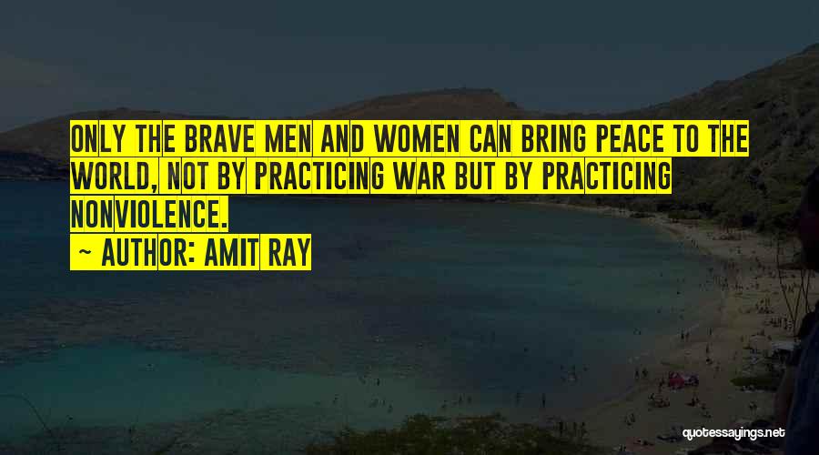 Amit Ray Quotes: Only The Brave Men And Women Can Bring Peace To The World, Not By Practicing War But By Practicing Nonviolence.