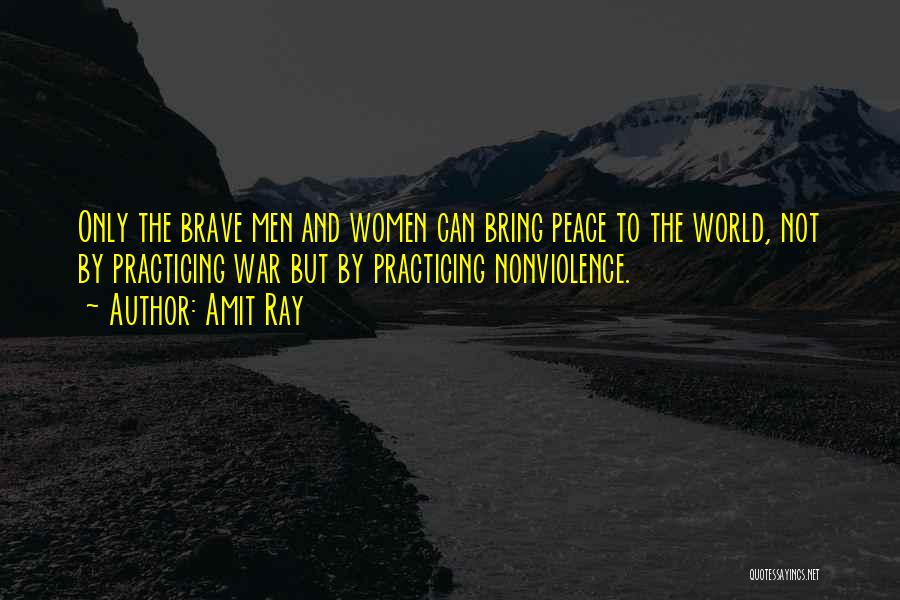Amit Ray Quotes: Only The Brave Men And Women Can Bring Peace To The World, Not By Practicing War But By Practicing Nonviolence.