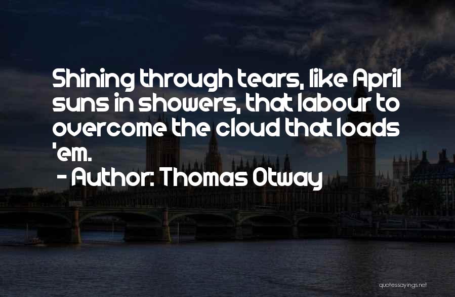 Thomas Otway Quotes: Shining Through Tears, Like April Suns In Showers, That Labour To Overcome The Cloud That Loads 'em.