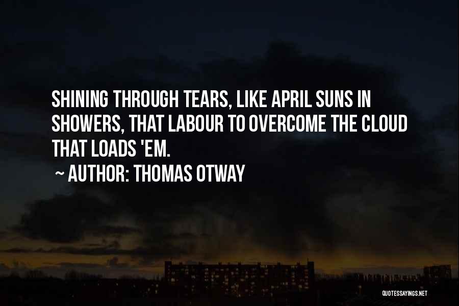 Thomas Otway Quotes: Shining Through Tears, Like April Suns In Showers, That Labour To Overcome The Cloud That Loads 'em.