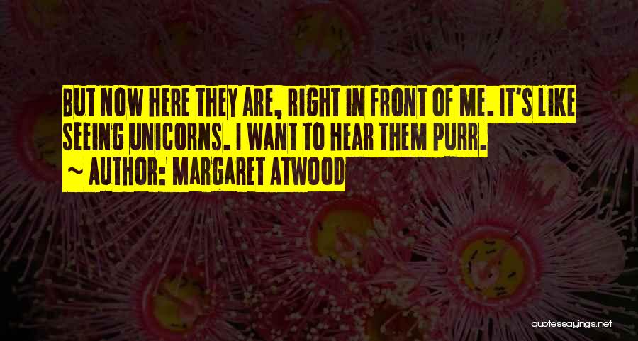 Margaret Atwood Quotes: But Now Here They Are, Right In Front Of Me. It's Like Seeing Unicorns. I Want To Hear Them Purr.