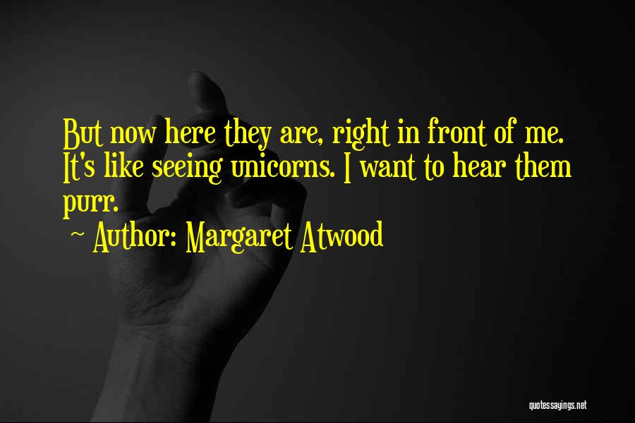 Margaret Atwood Quotes: But Now Here They Are, Right In Front Of Me. It's Like Seeing Unicorns. I Want To Hear Them Purr.