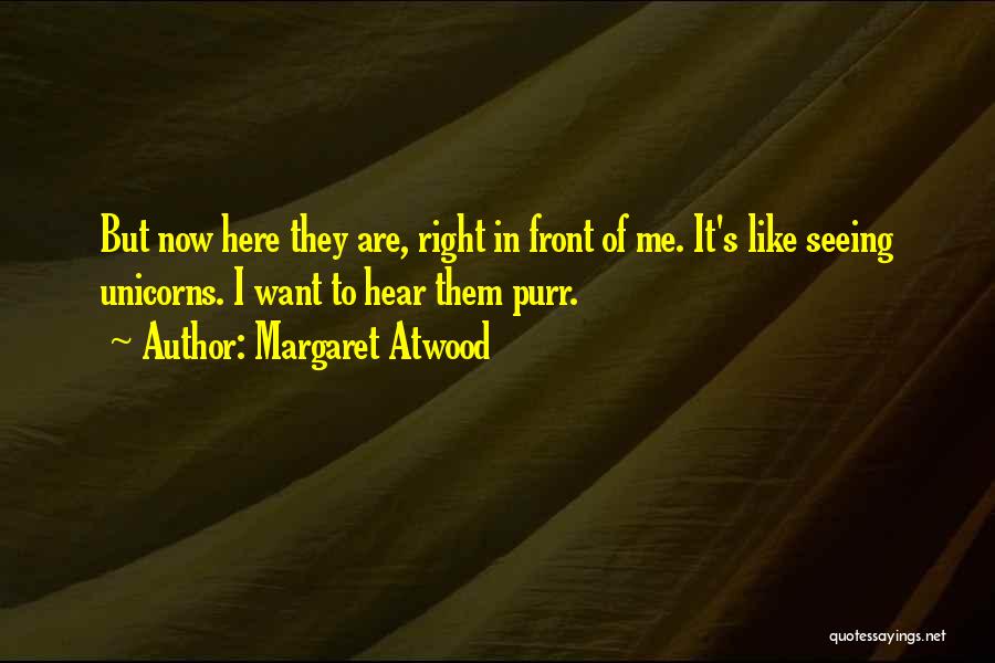 Margaret Atwood Quotes: But Now Here They Are, Right In Front Of Me. It's Like Seeing Unicorns. I Want To Hear Them Purr.