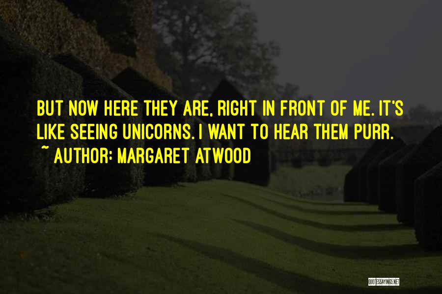 Margaret Atwood Quotes: But Now Here They Are, Right In Front Of Me. It's Like Seeing Unicorns. I Want To Hear Them Purr.