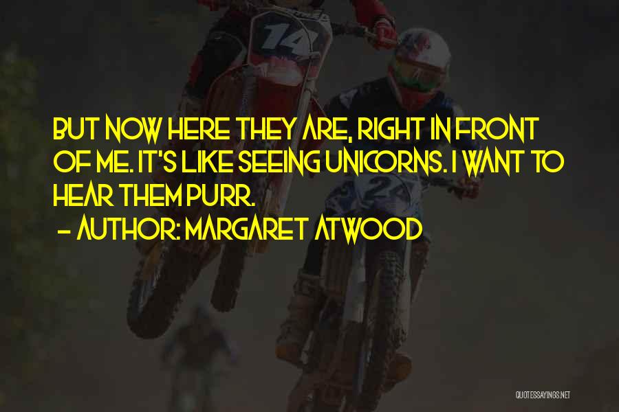 Margaret Atwood Quotes: But Now Here They Are, Right In Front Of Me. It's Like Seeing Unicorns. I Want To Hear Them Purr.