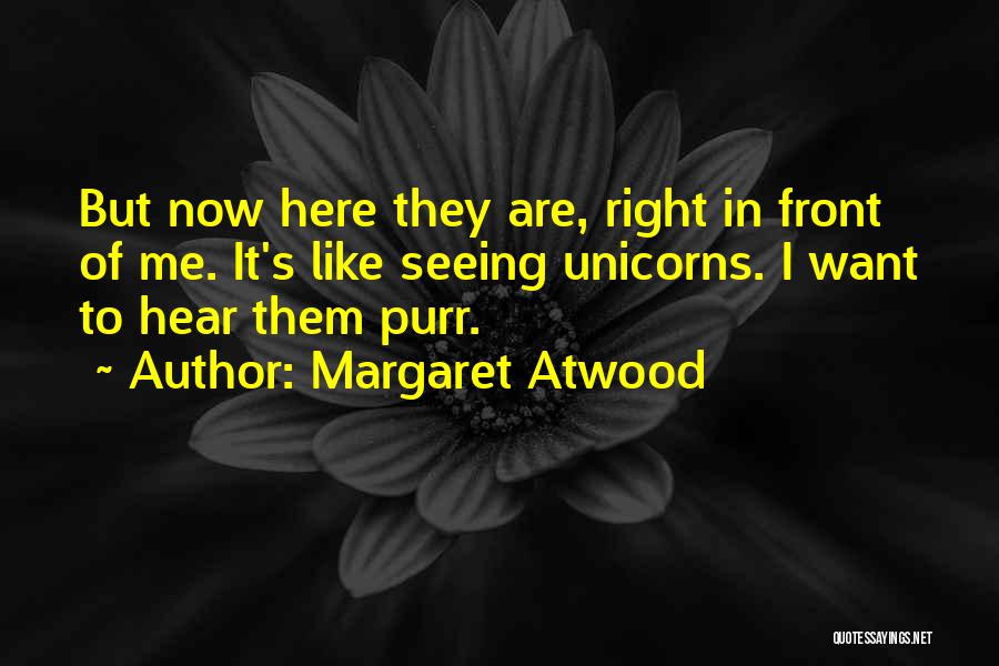 Margaret Atwood Quotes: But Now Here They Are, Right In Front Of Me. It's Like Seeing Unicorns. I Want To Hear Them Purr.