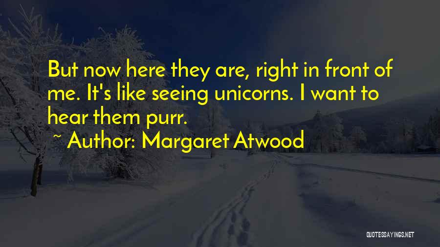 Margaret Atwood Quotes: But Now Here They Are, Right In Front Of Me. It's Like Seeing Unicorns. I Want To Hear Them Purr.
