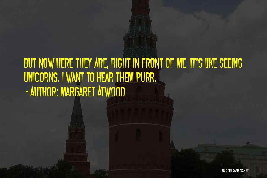 Margaret Atwood Quotes: But Now Here They Are, Right In Front Of Me. It's Like Seeing Unicorns. I Want To Hear Them Purr.