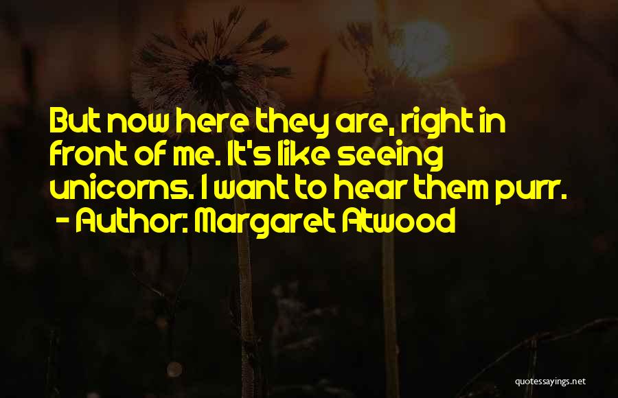 Margaret Atwood Quotes: But Now Here They Are, Right In Front Of Me. It's Like Seeing Unicorns. I Want To Hear Them Purr.