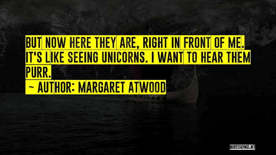 Margaret Atwood Quotes: But Now Here They Are, Right In Front Of Me. It's Like Seeing Unicorns. I Want To Hear Them Purr.