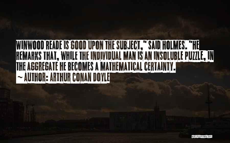 Arthur Conan Doyle Quotes: Winwood Reade Is Good Upon The Subject, Said Holmes. He Remarks That, While The Individual Man Is An Insoluble Puzzle,