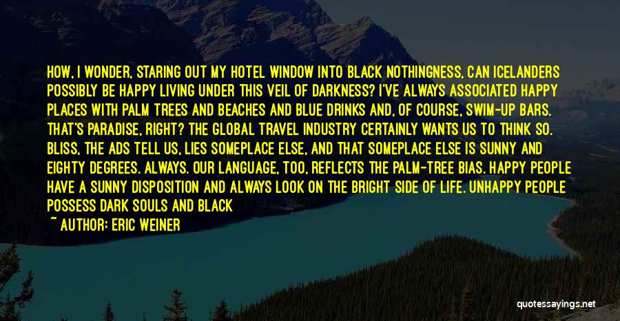 Eric Weiner Quotes: How, I Wonder, Staring Out My Hotel Window Into Black Nothingness, Can Icelanders Possibly Be Happy Living Under This Veil