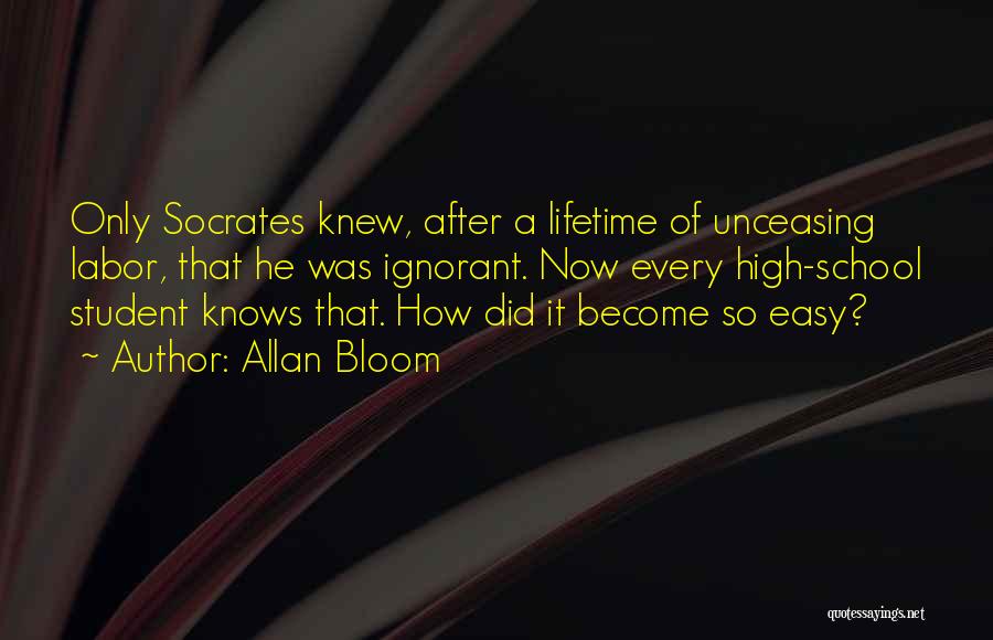 Allan Bloom Quotes: Only Socrates Knew, After A Lifetime Of Unceasing Labor, That He Was Ignorant. Now Every High-school Student Knows That. How