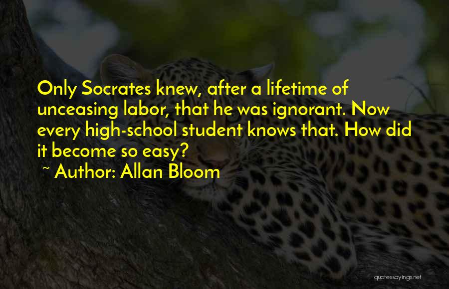 Allan Bloom Quotes: Only Socrates Knew, After A Lifetime Of Unceasing Labor, That He Was Ignorant. Now Every High-school Student Knows That. How