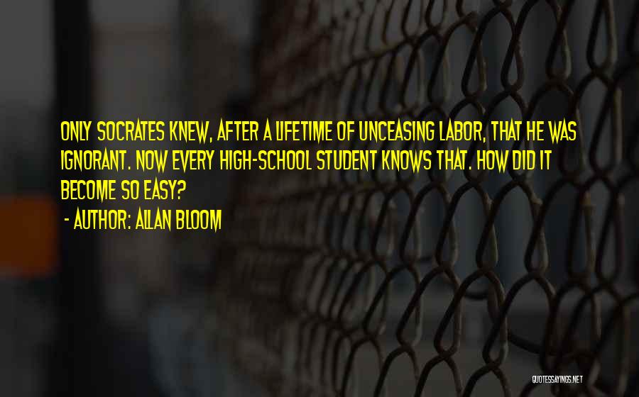 Allan Bloom Quotes: Only Socrates Knew, After A Lifetime Of Unceasing Labor, That He Was Ignorant. Now Every High-school Student Knows That. How