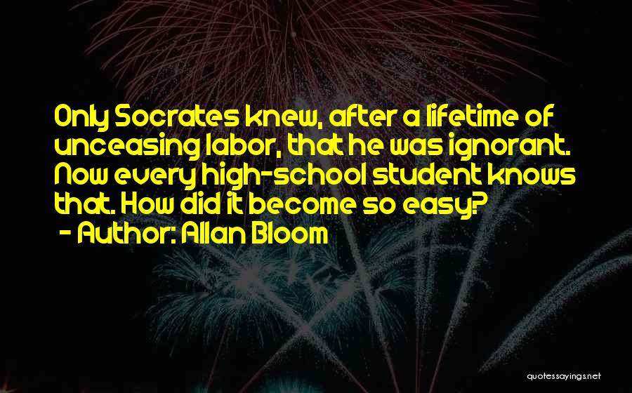 Allan Bloom Quotes: Only Socrates Knew, After A Lifetime Of Unceasing Labor, That He Was Ignorant. Now Every High-school Student Knows That. How
