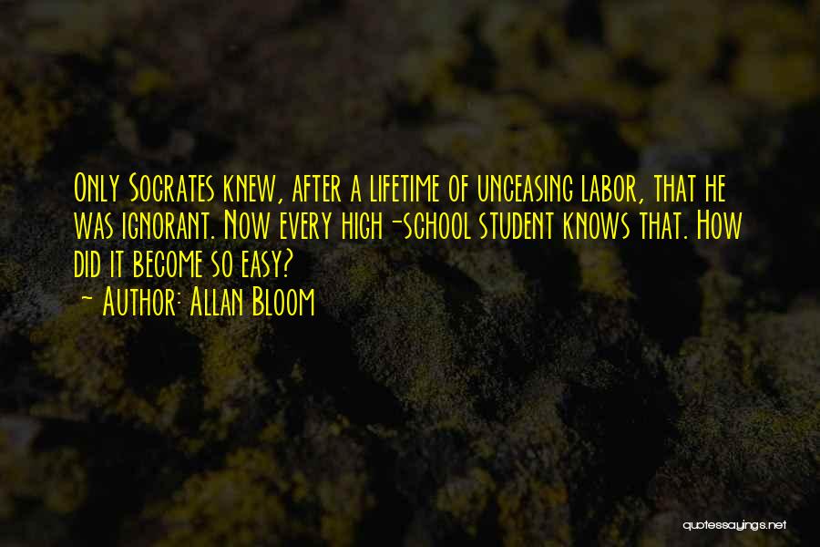 Allan Bloom Quotes: Only Socrates Knew, After A Lifetime Of Unceasing Labor, That He Was Ignorant. Now Every High-school Student Knows That. How