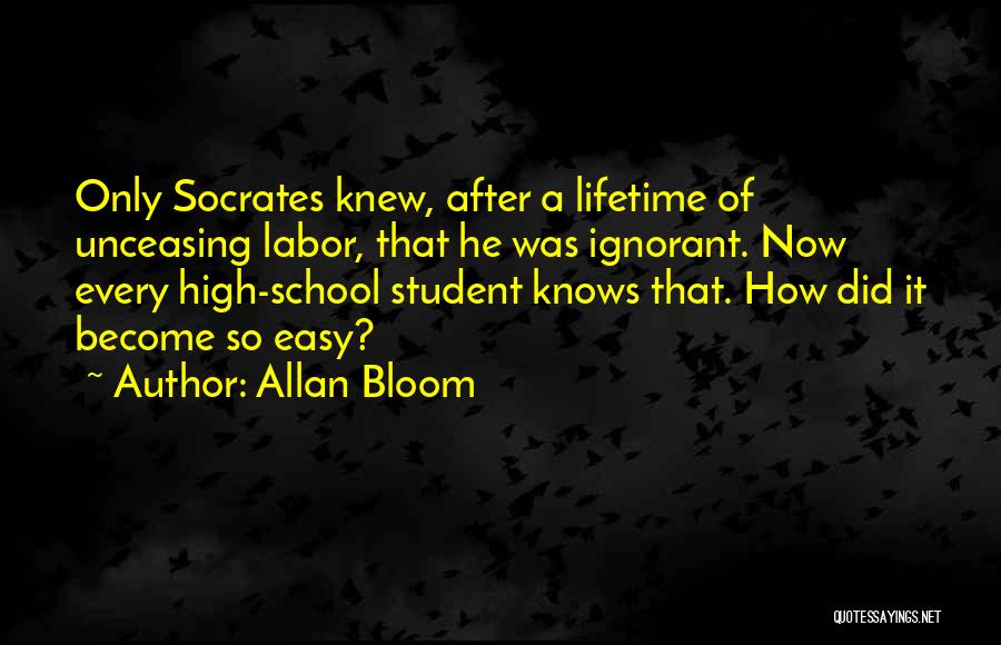 Allan Bloom Quotes: Only Socrates Knew, After A Lifetime Of Unceasing Labor, That He Was Ignorant. Now Every High-school Student Knows That. How