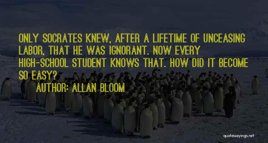 Allan Bloom Quotes: Only Socrates Knew, After A Lifetime Of Unceasing Labor, That He Was Ignorant. Now Every High-school Student Knows That. How